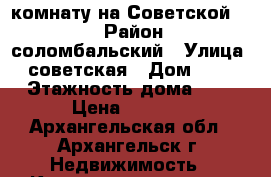 комнату на Советской, 54 › Район ­ соломбальский › Улица ­ советская › Дом ­ 54 › Этажность дома ­ 2 › Цена ­ 7 000 - Архангельская обл., Архангельск г. Недвижимость » Квартиры аренда   . Архангельская обл.,Архангельск г.